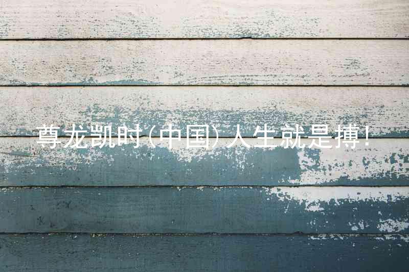 尊龙凯时(中国)人生就是搏!