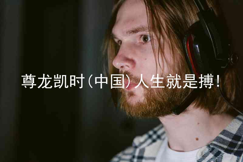 尊龙凯时(中国)人生就是搏!