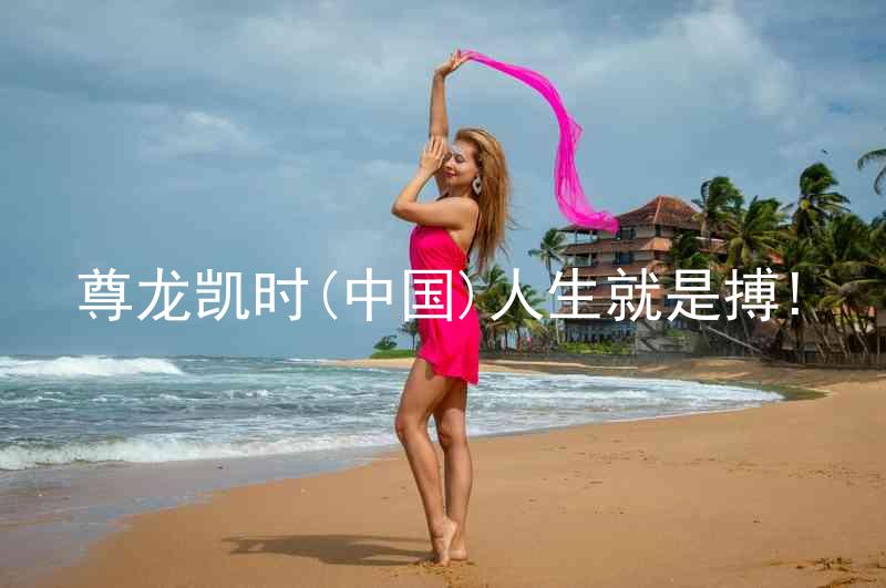 尊龙凯时(中国)人生就是搏!